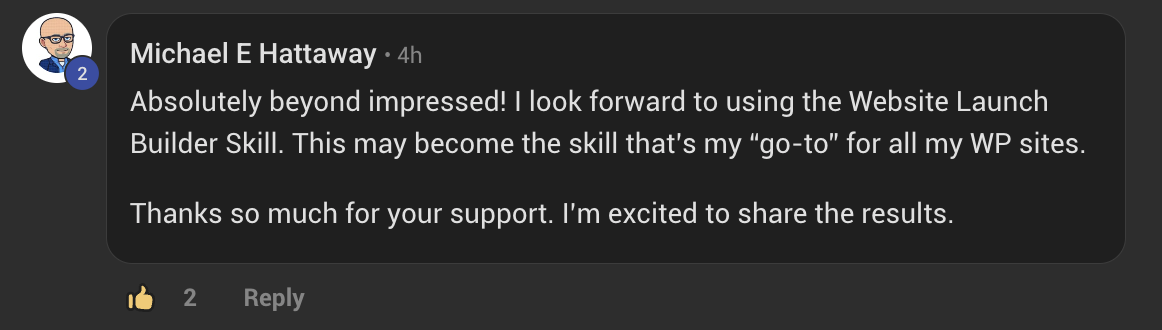 Michael Hattaway in the Solo Creators AI Studio: Absolutely beyond impressed! I look forward to using the Website Launch Builder Skill. This may become the skill that's my go-to for all my WP sites. Thanks so much for your support.